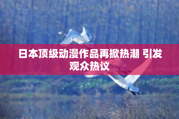 日本顶级动漫作品再掀热潮 引发观众热议