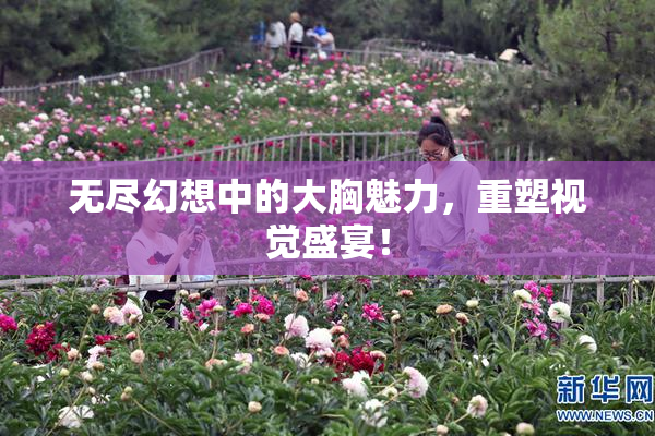 无尽幻想中的大胸魅力，重塑视觉盛宴！