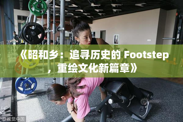 《昭和乡：追寻历史的 Footstep，重绘文化新篇章》