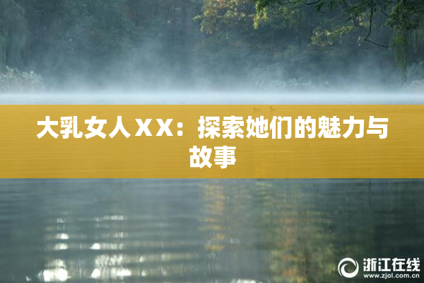 大乳女人ⅩX：探索她们的魅力与故事