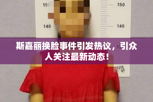 斯嘉丽换脸事件引发热议，引众人关注最新动态！