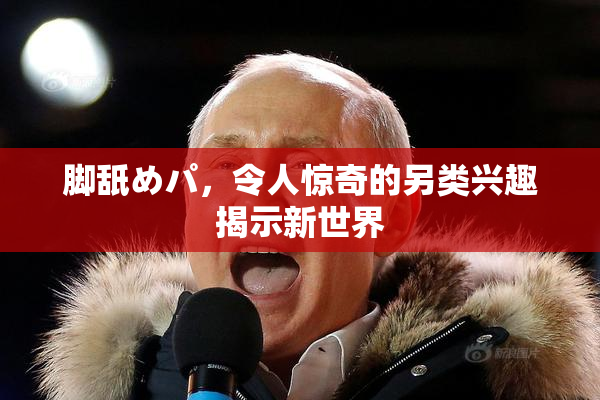 脚舐めパ，令人惊奇的另类兴趣揭示新世界