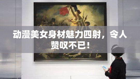 动漫美女身材魅力四射，令人赞叹不已！