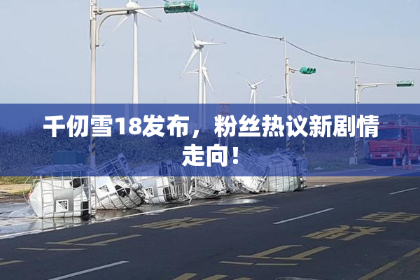 千仞雪18发布，粉丝热议新剧情走向！