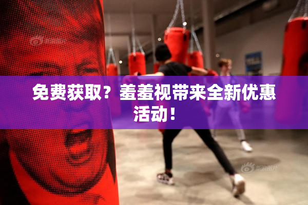 免费获取？羞羞视带来全新优惠活动！