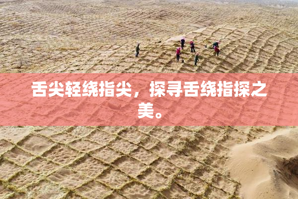舌尖轻绕指尖，探寻舌绕指探之美。