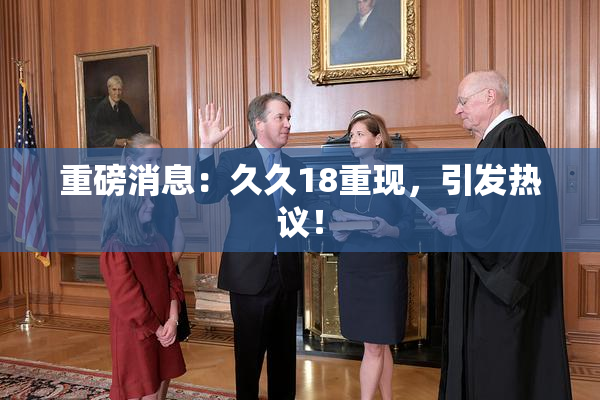 重磅消息：久久18重现，引发热议！