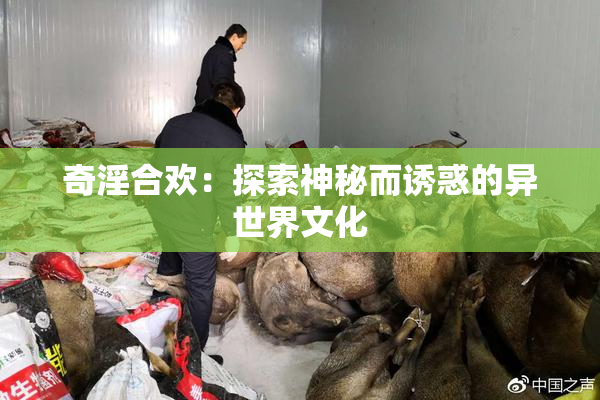 奇淫合欢：探索神秘而诱惑的异世界文化