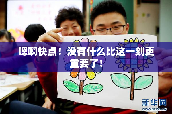 嗯啊快点！没有什么比这一刻更重要了！