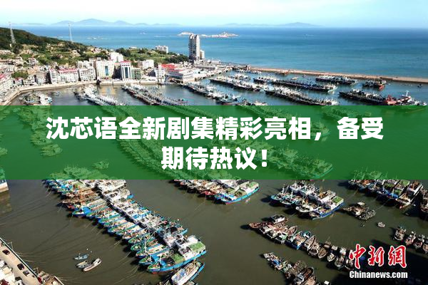 沈芯语全新剧集精彩亮相，备受期待热议！