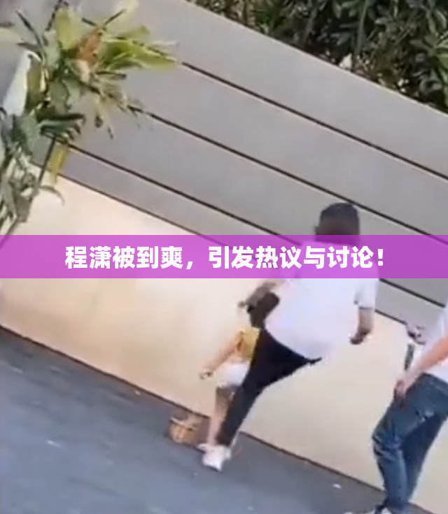 程潇被到爽，引发热议与讨论！