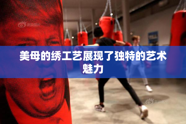 美母的绣工艺展现了独特的艺术魅力
