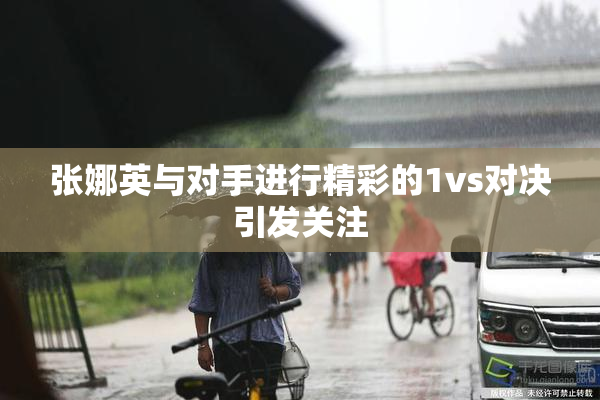 张娜英与对手进行精彩的1vs对决引发关注