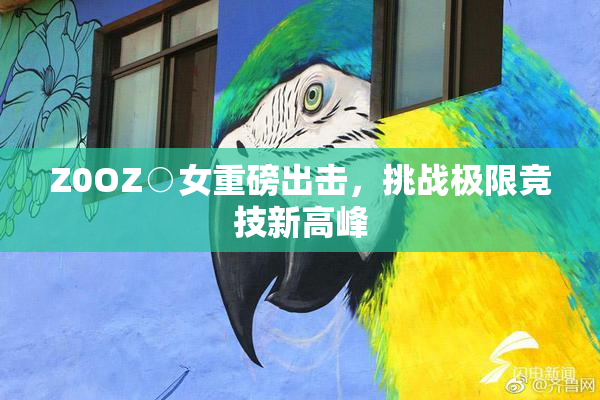 Z0OZ○女重磅出击，挑战极限竞技新高峰