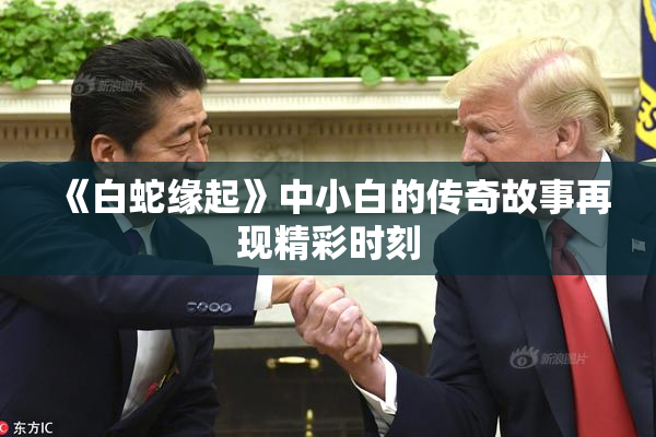 《白蛇缘起》中小白的传奇故事再现精彩时刻