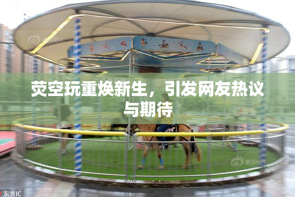 荧空玩重焕新生，引发网友热议与期待