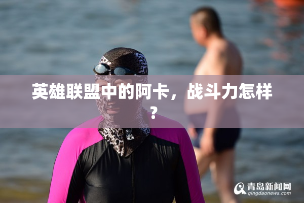英雄联盟中的阿卡，战斗力怎样？