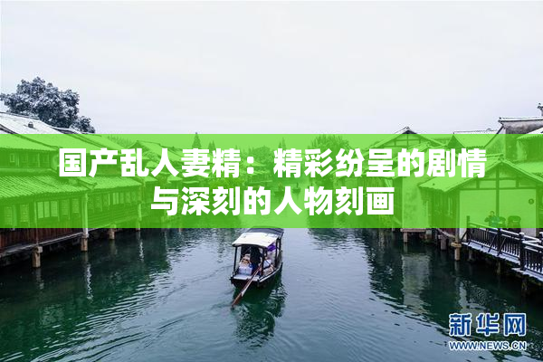 国产乱人妻精：精彩纷呈的剧情与深刻的人物刻画