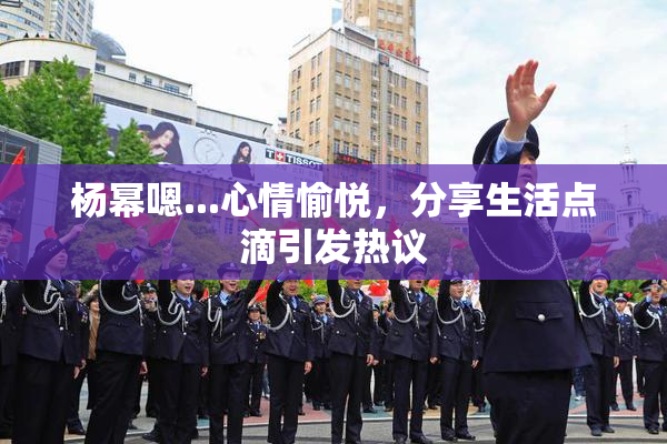 杨幂嗯...心情愉悦，分享生活点滴引发热议