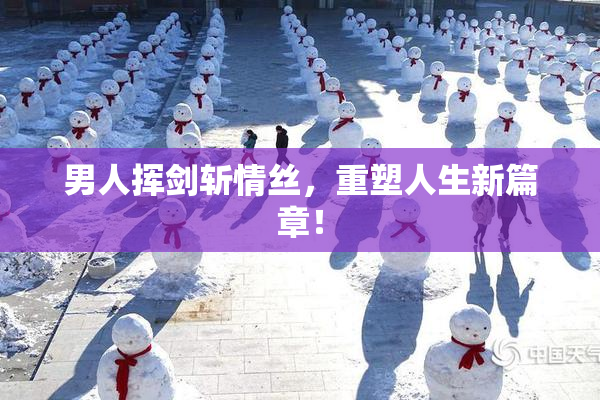 男人挥剑斩情丝，重塑人生新篇章！