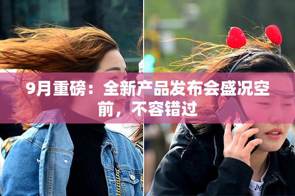 9月重磅：全新产品发布会盛况空前，不容错过