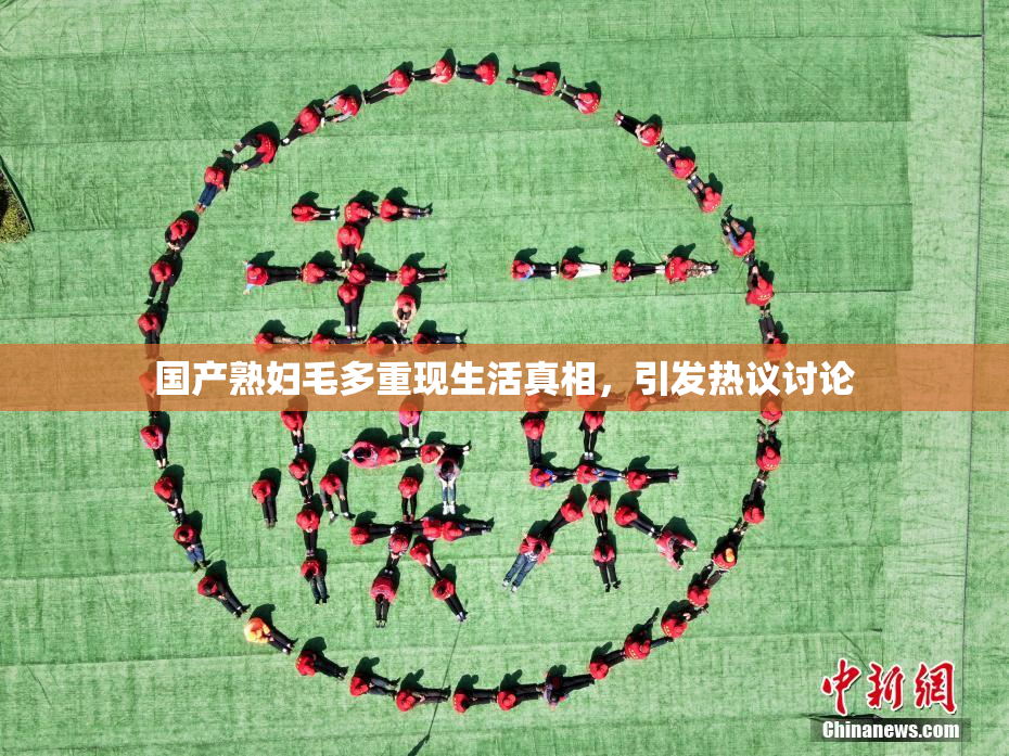 国产熟妇毛多重现生活真相，引发热议讨论