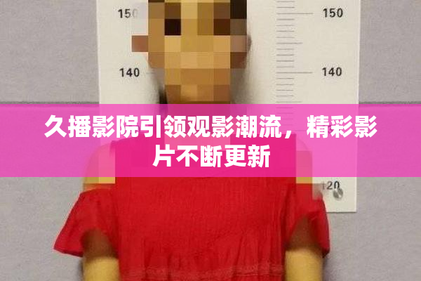久播影院引领观影潮流，精彩影片不断更新