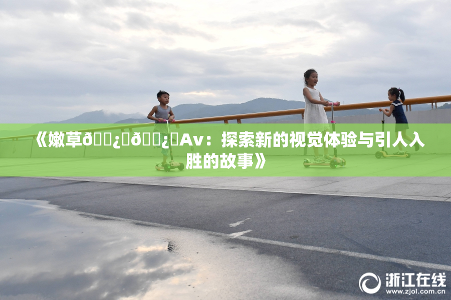 《嫩草🌿‌🌿‌Av：探索新的视觉体验与引人入胜的故事》