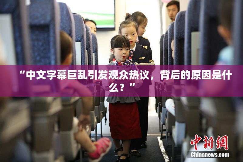 “中文字幕巨乱引发观众热议，背后的原因是什么？”
