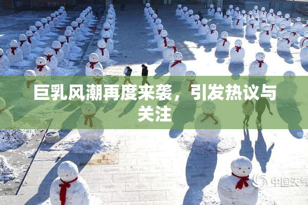巨乳风潮再度来袭，引发热议与关注