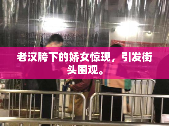 老汉胯下的娇女惊现，引发街头围观。