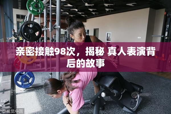 亲密接触98次，揭秘 真人表演背后的故事