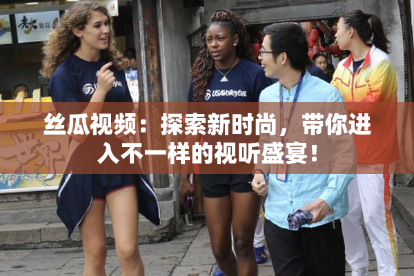 丝瓜视频：探索新时尚，带你进入不一样的视听盛宴！