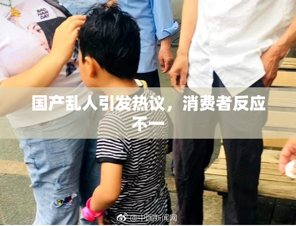 国产乱人引发热议，消费者反应不一