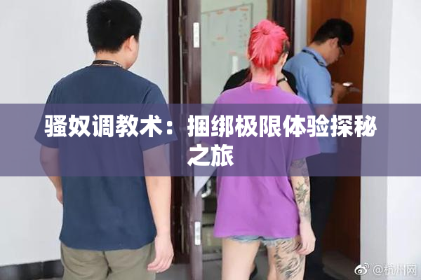 骚奴调教术：捆绑极限体验探秘之旅