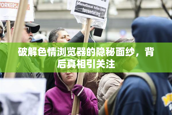 破解色情浏览器的隐秘面纱，背后真相引关注