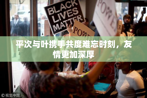 平次与叶携手共度难忘时刻，友情更加深厚
