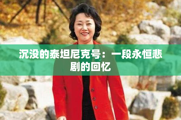 沉没的泰坦尼克号：一段永恒悲剧的回忆