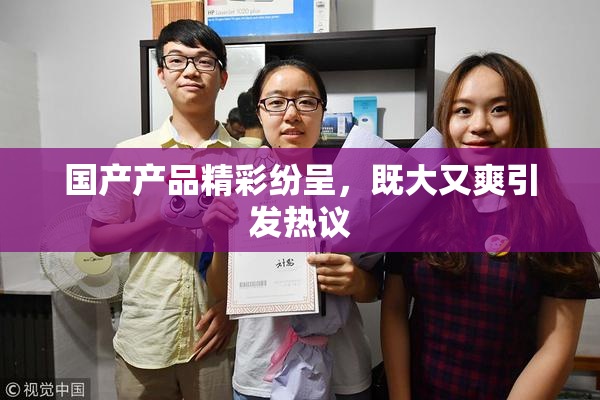 国产产品精彩纷呈，既大又爽引发热议