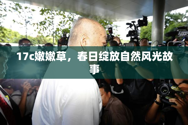 17c嫩嫩草，春日绽放自然风光故事