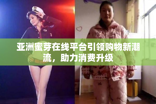 亚洲蜜芽在线平台引领购物新潮流，助力消费升级