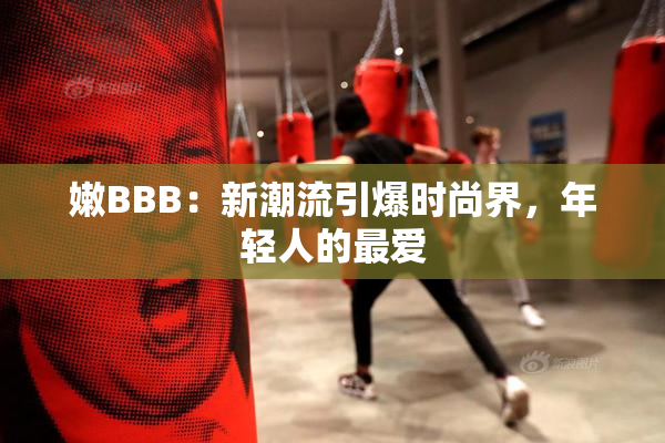 嫩BBB：新潮流引爆时尚界，年轻人的最爱
