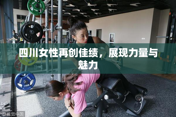 四川女性再创佳绩，展现力量与魅力