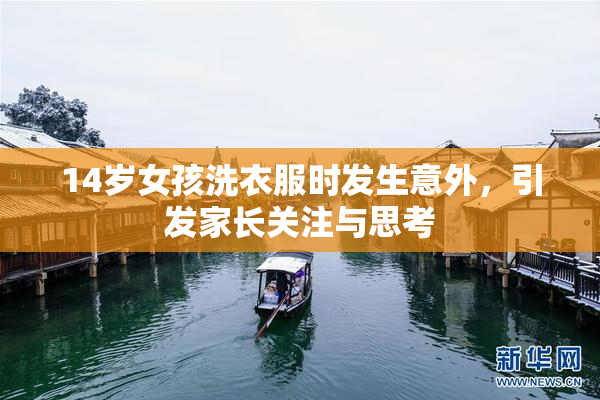 14岁女孩洗衣服时发生意外，引发家长关注与思考