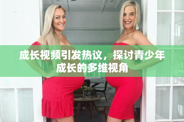 成长视频引发热议，探讨青少年成长的多维视角
