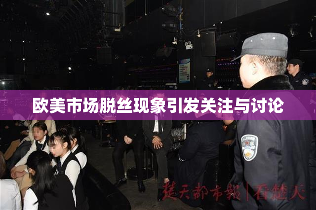 欧美市场脱丝现象引发关注与讨论