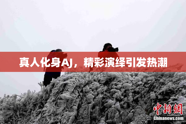 真人化身AJ，精彩演绎引发热潮