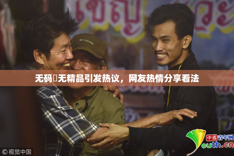 无码囯无精品引发热议，网友热情分享看法