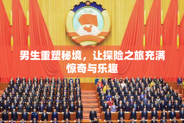男生重塑秘境，让探险之旅充满惊奇与乐趣