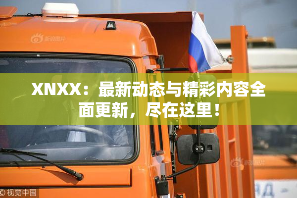 XNXX：最新动态与精彩内容全面更新，尽在这里！